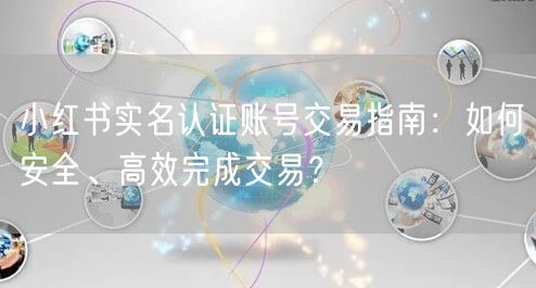 小红书实名认证账号交易指南：如何安全、高效完成交易？