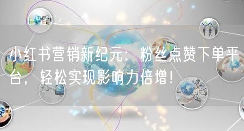小红书营销新纪元：粉丝点赞下单平台，轻松实现影响力倍增！