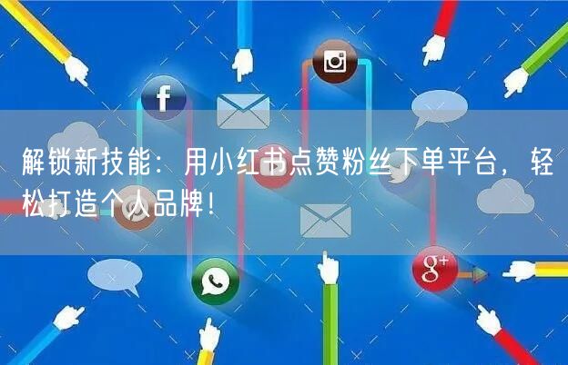 解锁新技能：用小红书点赞粉丝下单平台，轻松打造个人品牌！