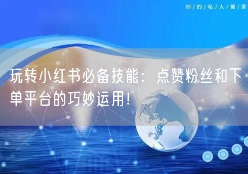 玩转小红书必备技能：点赞粉丝和下单平台的巧妙运用！