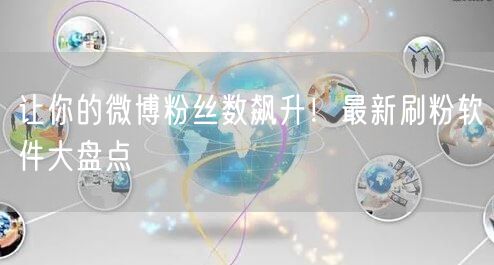 让你的微博粉丝数飙升！最新刷粉软件大盘点