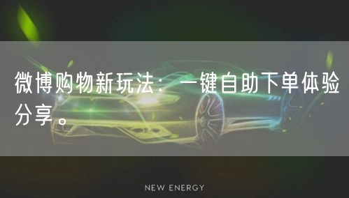 微博购物新玩法:一键自助下单体验分享。