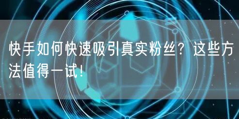 快手如何快速吸引真实粉丝？这些方法值得一试！
