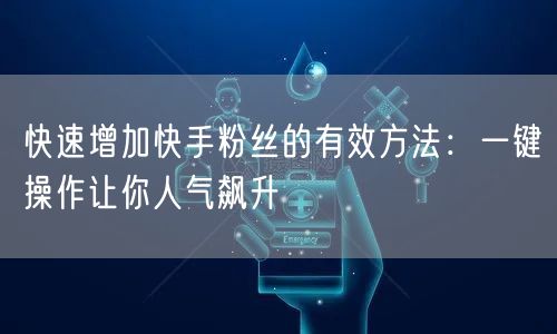 快速增加快手粉丝的有效方法：一键操作让你人气飙升