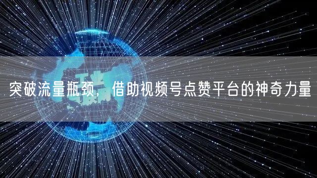 突破流量瓶颈，借助视频号点赞平台的神奇力量