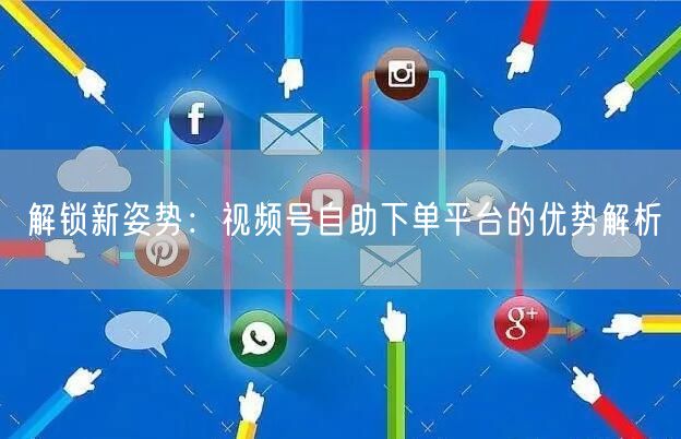 解锁新姿势：视频号自助下单平台的优势解析