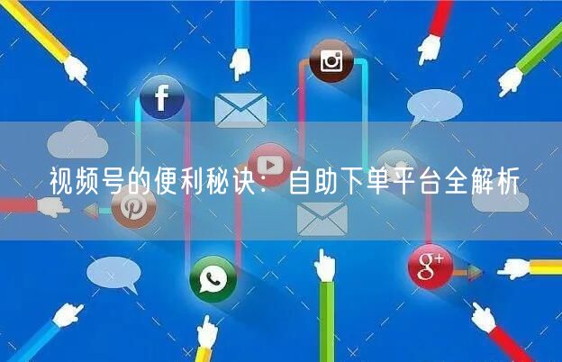 视频号的便利秘诀：自助下单平台全解析