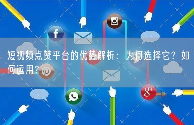 短视频点赞平台的优势解析：为何选择它？如何运用？