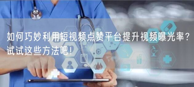 如何巧妙利用短视频点赞平台提升视频曝光率？试试这些方法吧！
