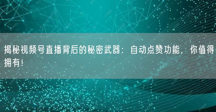 揭秘视频号直播背后的秘密武器：自动点赞功能，你值得拥有！
