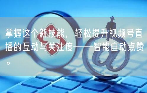 掌握这个新技能，轻松提升视频号直播的互动与关注度——智能自动点赞。