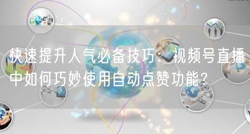 快速提升人气必备技巧：视频号直播中如何巧妙使用自动点赞功能？