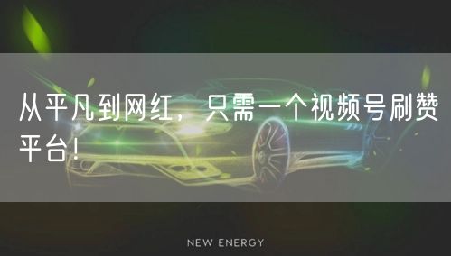 从平凡到网红，只需一个视频号刷赞平台！