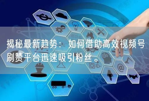 揭秘最新趋势：如何借助高效视频号刷赞平台迅速吸引粉丝。